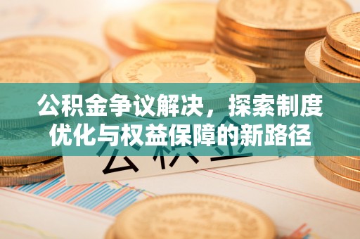 娄星公积金争议解决，探索制度优化与权益保障的新路径