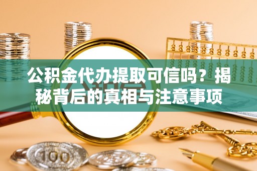 娄星公积金代办提取可信吗？揭秘背后的真相与注意事项