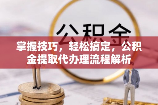 娄星掌握技巧，轻松搞定，公积金提取代办理流程解析