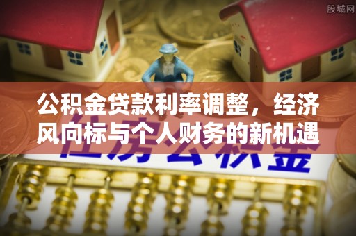 娄星公积金贷款利率调整，经济风向标与个人财务的新机遇