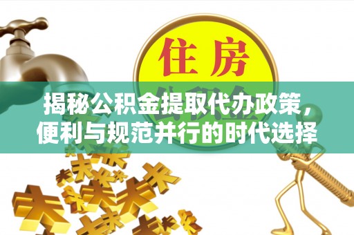 娄星揭秘公积金提取代办政策，便利与规范并行的时代选择