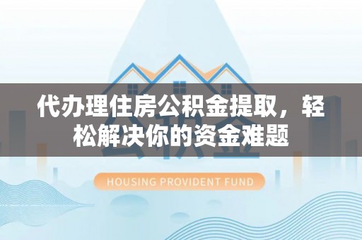 娄星代办理住房公积金提取，轻松解决你的资金难题