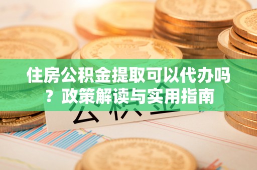 娄星住房公积金提取可以代办吗？政策解读与实用指南