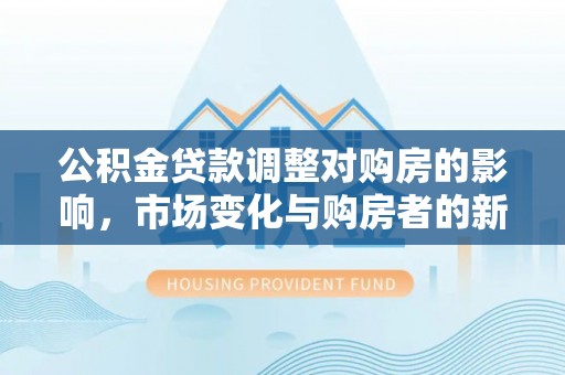 娄星公积金贷款调整对购房的影响，市场变化与购房者的新选择