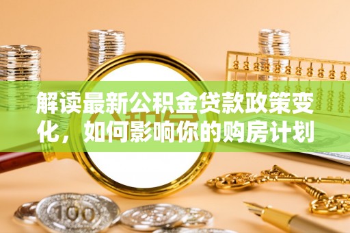 娄星解读最新公积金贷款政策变化，如何影响你的购房计划？
