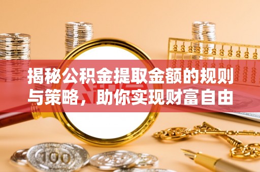 娄星揭秘公积金提取金额的规则与策略，助你实现财富自由