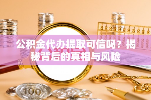 娄星公积金代办提取可信吗？揭秘背后的真相与风险
