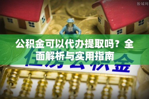 娄星公积金可以代办提取吗？全面解析与实用指南