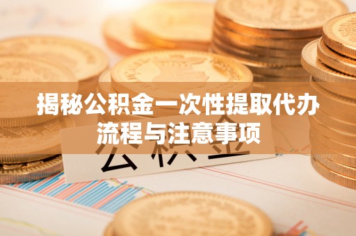 娄星揭秘公积金一次性提取代办流程与注意事项