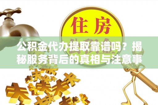 娄星公积金代办提取靠谱吗？揭秘服务背后的真相与注意事项