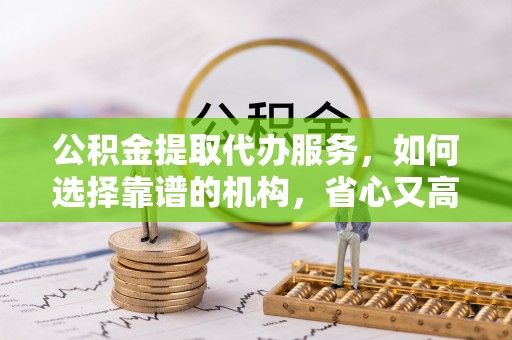 娄星公积金提取代办服务，如何选择靠谱的机构，省心又高效