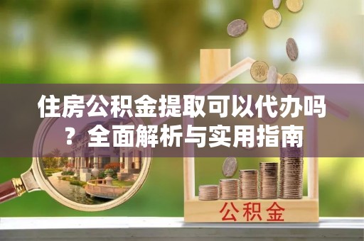 娄星住房公积金提取可以代办吗？全面解析与实用指南