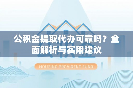 娄星公积金提取代办可靠吗？全面解析与实用建议