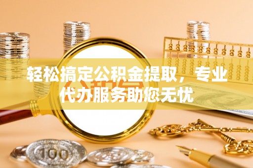 娄星轻松搞定公积金提取，专业代办服务助您无忧