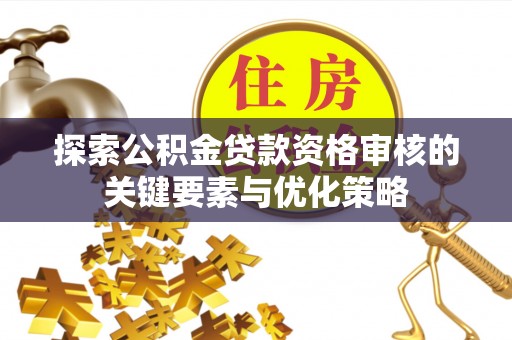 娄星探索公积金贷款资格审核的关键要素与优化策略