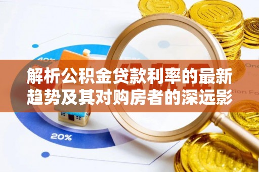 娄星解析公积金贷款利率的最新趋势及其对购房者的深远影响