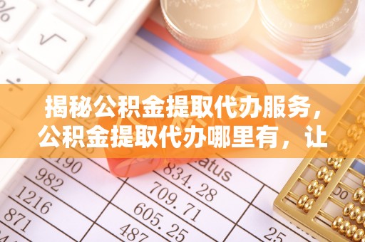 娄星揭秘公积金提取代办服务，公积金提取代办哪里有，让你省时省心的解决方案