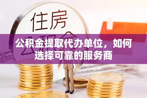 娄星公积金提取代办单位，如何选择可靠的服务商