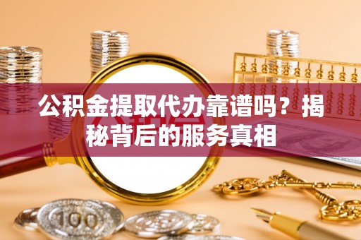 娄星公积金提取代办靠谱吗？揭秘背后的服务真相