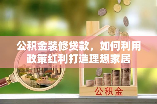 娄星公积金装修贷款，如何利用政策红利打造理想家居