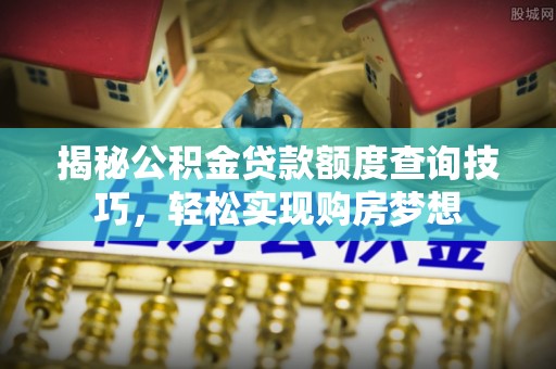 娄星揭秘公积金贷款额度查询技巧，轻松实现购房梦想