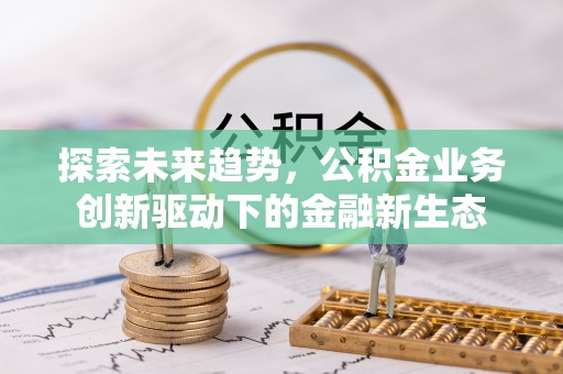 娄星探索未来趋势，公积金业务创新驱动下的金融新生态