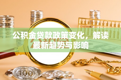 娄星公积金贷款政策变化，解读最新趋势与影响