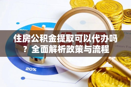 娄星住房公积金提取可以代办吗？全面解析政策与流程
