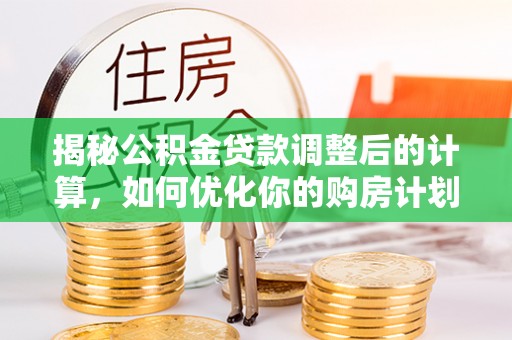 娄星揭秘公积金贷款调整后的计算，如何优化你的购房计划