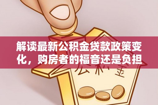 娄星解读最新公积金贷款政策变化，购房者的福音还是负担？