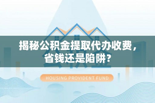 娄星揭秘公积金提取代办收费，省钱还是陷阱？