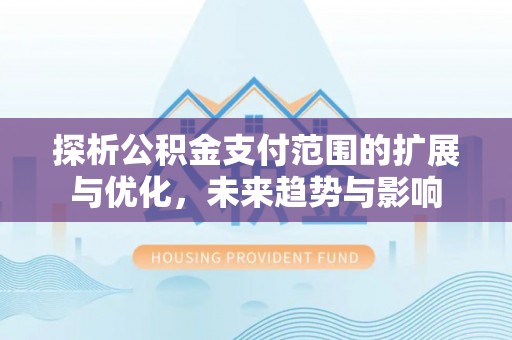 娄星探析公积金支付范围的扩展与优化，未来趋势与影响