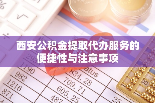 娄星西安公积金提取代办服务的便捷性与注意事项