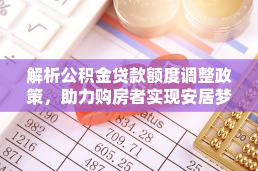 娄星解析公积金贷款额度调整政策，助力购房者实现安居梦想