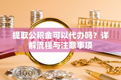 娄星提取公积金可以代办吗？详解流程与注意事项