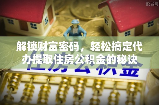 娄星解锁财富密码，轻松搞定代办提取住房公积金的秘诀