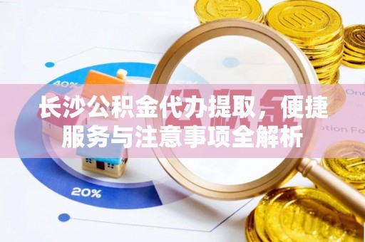 娄星长沙公积金代办提取，便捷服务与注意事项全解析