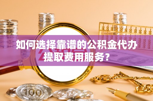 娄星如何选择靠谱的公积金代办提取费用服务？