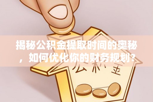 娄星揭秘公积金提取时间的奥秘，如何优化你的财务规划？