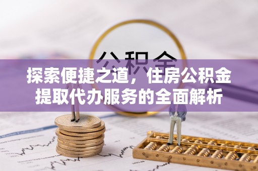 娄星探索便捷之道，住房公积金提取代办服务的全面解析