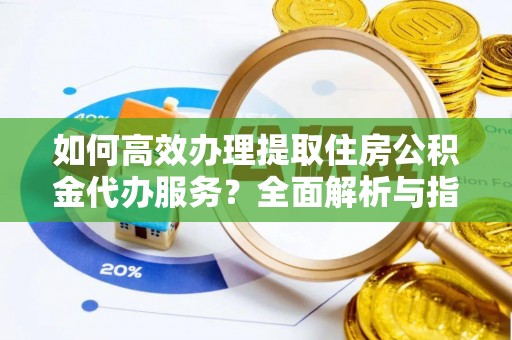 娄星如何高效办理提取住房公积金代办服务？全面解析与指南
