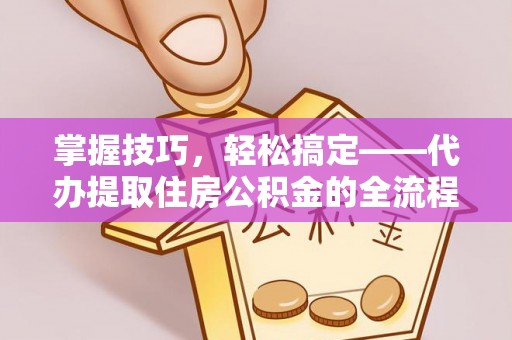 娄星掌握技巧，轻松搞定——代办提取住房公积金的全流程解析