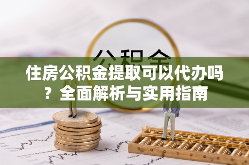 娄星住房公积金提取可以代办吗？全面解析与实用指南