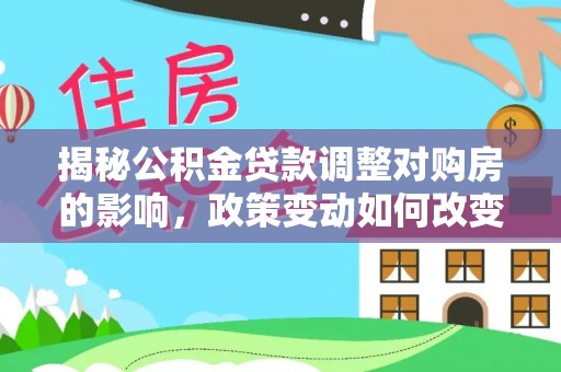 娄星揭秘公积金贷款调整对购房的影响，政策变动如何改变你的买房计划