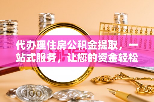 娄星代办理住房公积金提取，一站式服务，让您的资金轻松到账