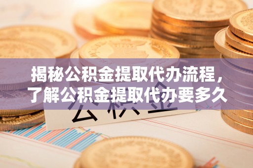 娄星揭秘公积金提取代办流程，了解公积金提取代办要多久的关键因素