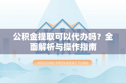 娄星公积金提取可以代办吗？全面解析与操作指南