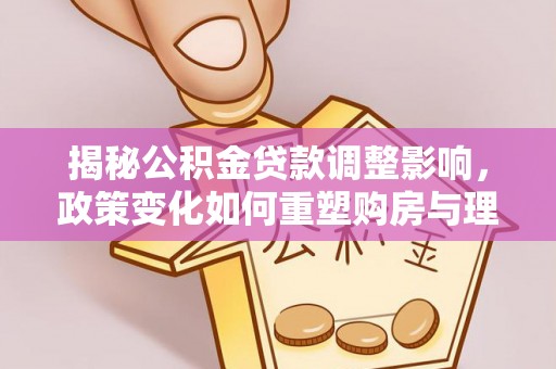 娄星揭秘公积金贷款调整影响，政策变化如何重塑购房与理财规划