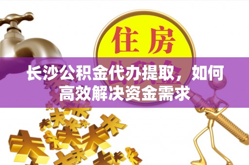娄星长沙公积金代办提取，如何高效解决资金需求