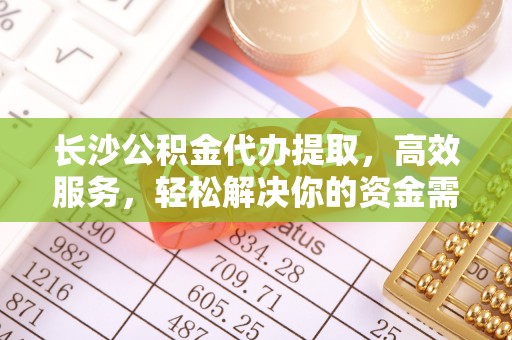 娄星长沙公积金代办提取，高效服务，轻松解决你的资金需求